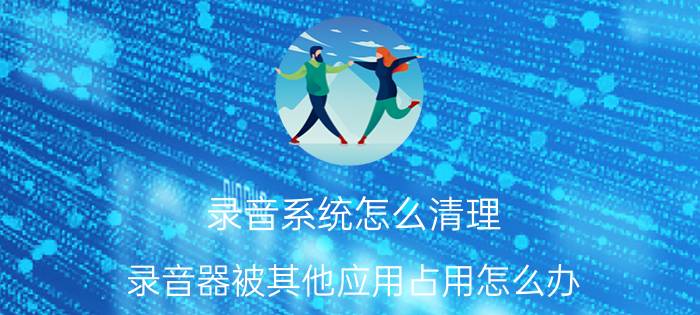 录音系统怎么清理 录音器被其他应用占用怎么办？